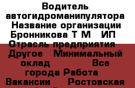 Водитель автогидроманипулятора › Название организации ­ Бронникова Т.М., ИП › Отрасль предприятия ­ Другое › Минимальный оклад ­ 30 000 - Все города Работа » Вакансии   . Ростовская обл.,Зверево г.